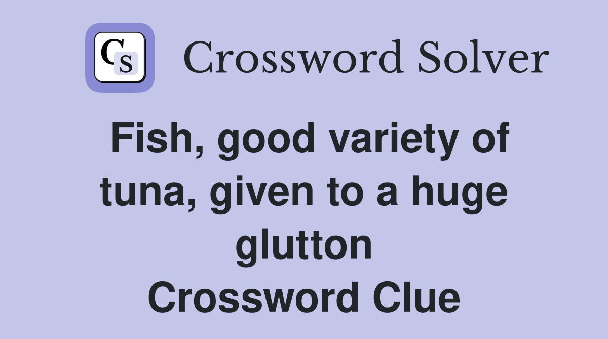 Fish, good variety of tuna, given to a huge glutton Crossword Clue